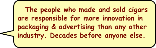   The people who made and sold cigars are responsible for more innovation in packaging & advertising than any other industry. Decades before anyone else. 