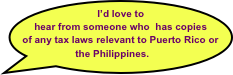 I’d love to hear from someone who  has copies of any tax laws relevant to Puerto Rico or the Philippines.