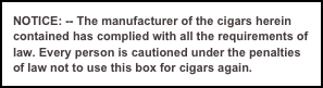 NOTICE: -- The manufacturer of the cigars herein contained has complied with all the requirements of law. Every person is cautioned under the penalties of law not to use this box for cigars again.  