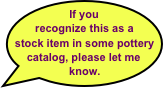 If you recognize this as a stock item in some pottery catalog, please let me know.