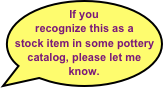 If you recognize this as a stock item in some pottery catalog, please let me know.