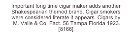 Important long time cigar maker adds another Shakespearian themed brand. Cigar smokers 
were considered literate it appears. Cigars by 
 M. Valle & Co. Fact. 56 Tampa Florida 1923.
[8166]
