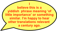 I believe this is a yiddish  phrase meaning ‘of little importance’ or something similar. I’m happy to hear other translations relevant  a century ago.